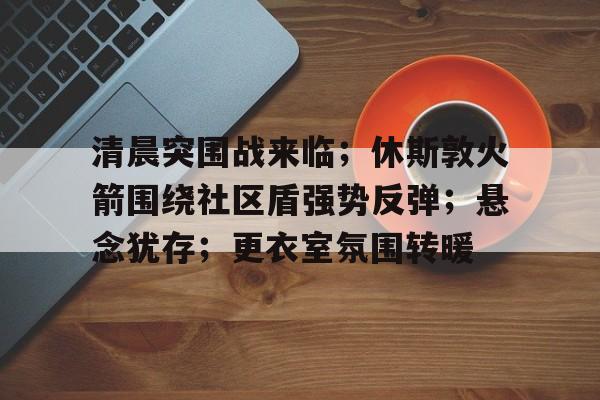 官方网站-清晨突围战来临；休斯敦火箭围绕社区盾强势反弹；悬念犹存；更衣室氛围转暖(魔兽世界辛特兰精英任务)